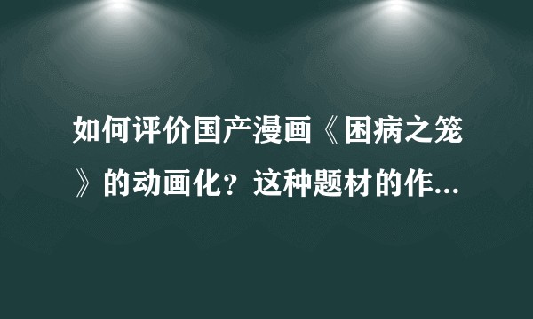 如何评价国产漫画《困病之笼》的动画化？这种题材的作品是否会对国动/漫市场产生负面影响？