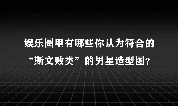 娱乐圈里有哪些你认为符合的“斯文败类”的男星造型图？