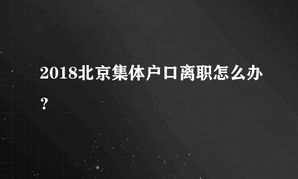 2018北京集体户口离职怎么办？