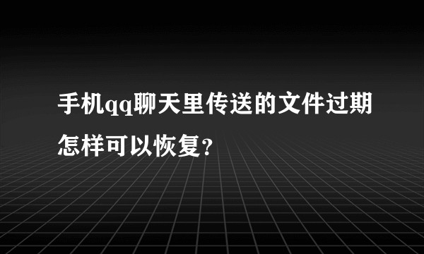 手机qq聊天里传送的文件过期怎样可以恢复？