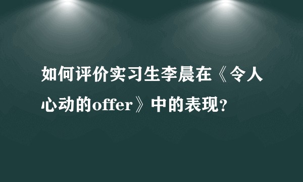 如何评价实习生李晨在《令人心动的offer》中的表现？