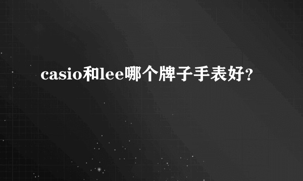 casio和lee哪个牌子手表好？