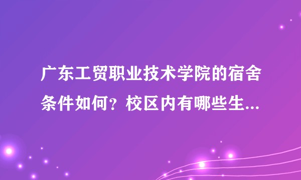 广东工贸职业技术学院的宿舍条件如何？校区内有哪些生活设施？