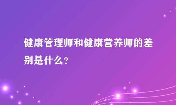 健康管理师和健康营养师的差别是什么？