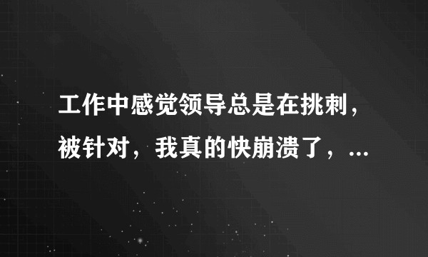 工作中感觉领导总是在挑刺，被针对，我真的快崩溃了，我该怎么办？