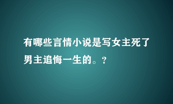 有哪些言情小说是写女主死了男主追悔一生的。？