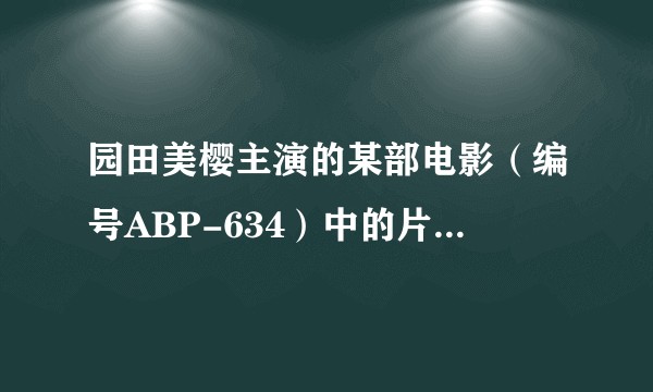 园田美樱主演的某部电影（编号ABP-634）中的片头曲是什么？