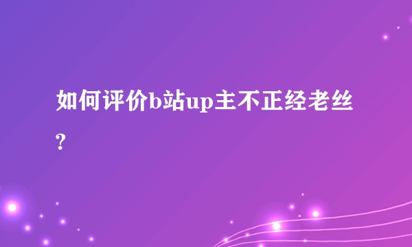 如何评价b站up主不正经老丝?