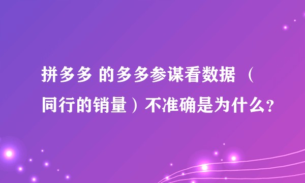 拼多多 的多多参谋看数据 （同行的销量）不准确是为什么？