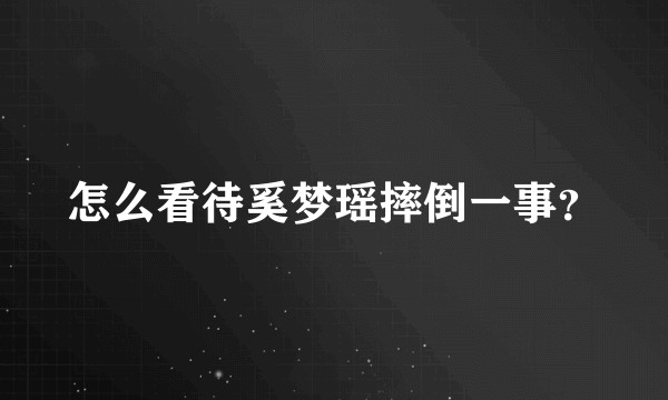 怎么看待奚梦瑶摔倒一事？