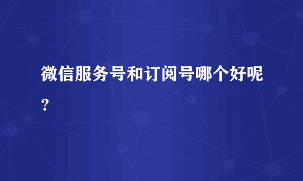 微信服务号和订阅号哪个好呢？
