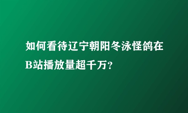 如何看待辽宁朝阳冬泳怪鸽在B站播放量超千万？