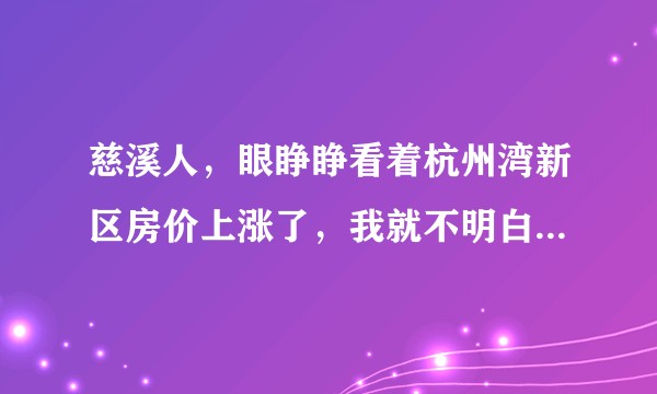 慈溪人，眼睁睁看着杭州湾新区房价上涨了，我就不明白了，他凭什么升值的这么快啊？！？