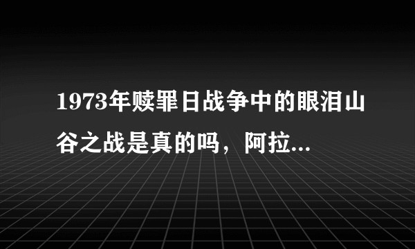 1973年赎罪日战争中的眼泪山谷之战是真的吗，阿拉伯人怎么会在占绝对优势的情况下被打出那么大的交换比？