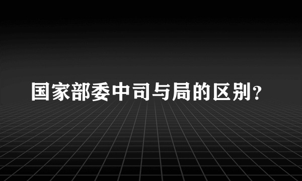 国家部委中司与局的区别？