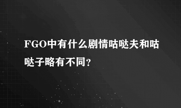 FGO中有什么剧情咕哒夫和咕哒子略有不同？