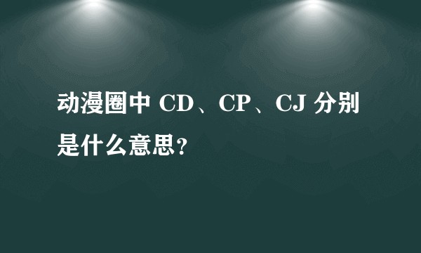 动漫圈中 CD、CP、CJ 分别是什么意思？