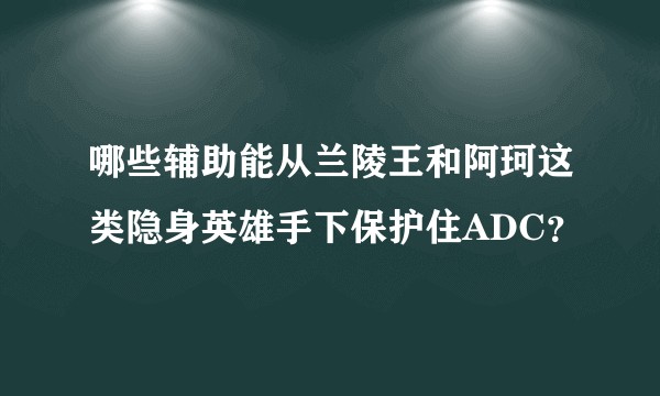 哪些辅助能从兰陵王和阿珂这类隐身英雄手下保护住ADC？
