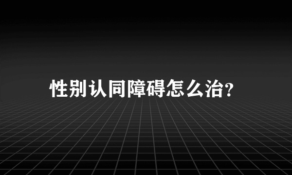 性别认同障碍怎么治？