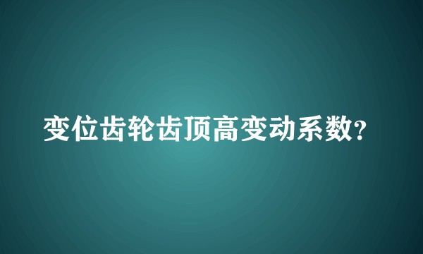变位齿轮齿顶高变动系数？