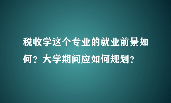 税收学这个专业的就业前景如何？大学期间应如何规划？