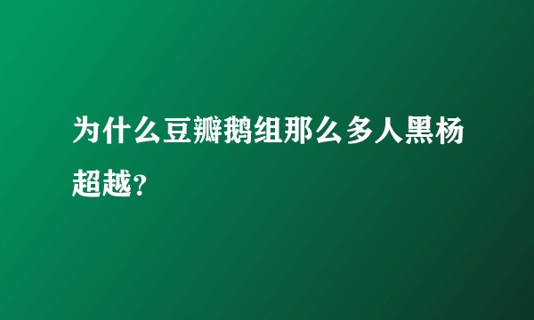 为什么豆瓣鹅组那么多人黑杨超越？