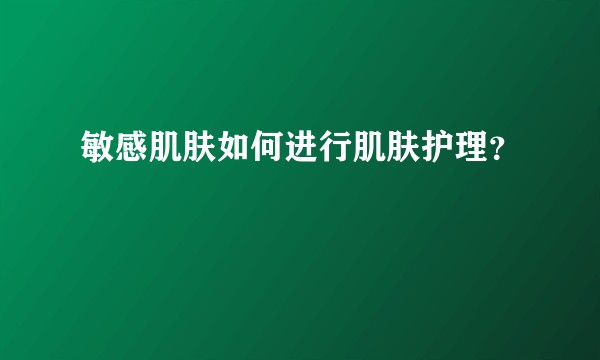 敏感肌肤如何进行肌肤护理？