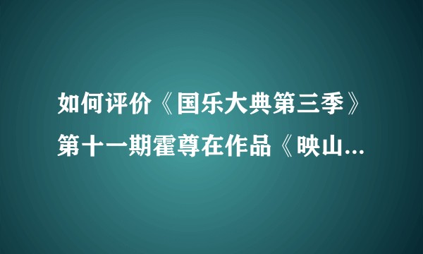 如何评价《国乐大典第三季》第十一期霍尊在作品《映山红》的表现？