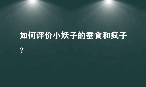 如何评价小妖子的蚕食和疯子？