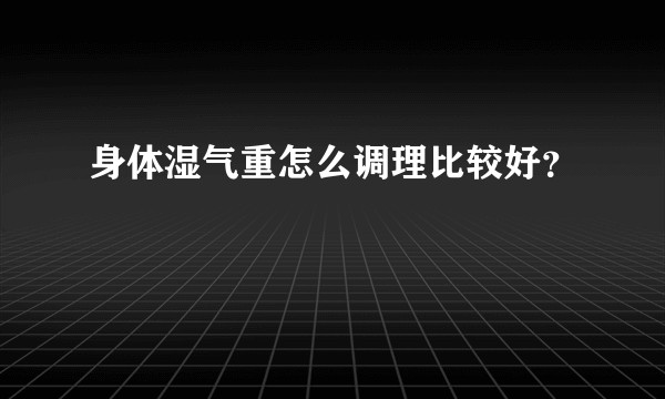 身体湿气重怎么调理比较好？