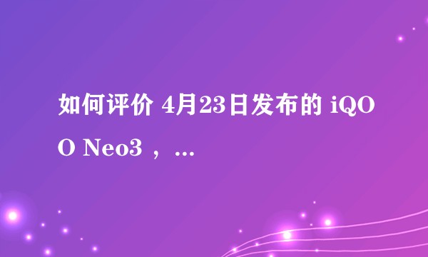 如何评价 4月23日发布的 iQOO Neo3 ，有什么亮点和不足？
