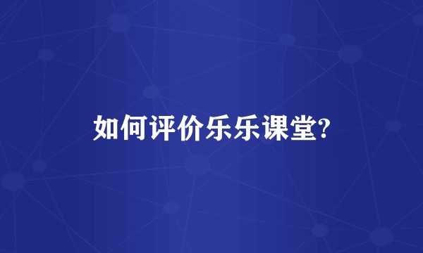 如何评价乐乐课堂?
