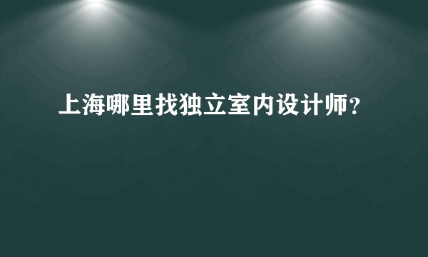上海哪里找独立室内设计师？