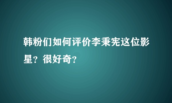 韩粉们如何评价李秉宪这位影星？很好奇？