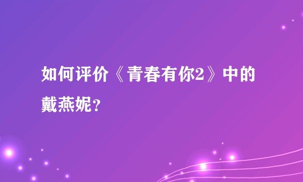 如何评价《青春有你2》中的戴燕妮？