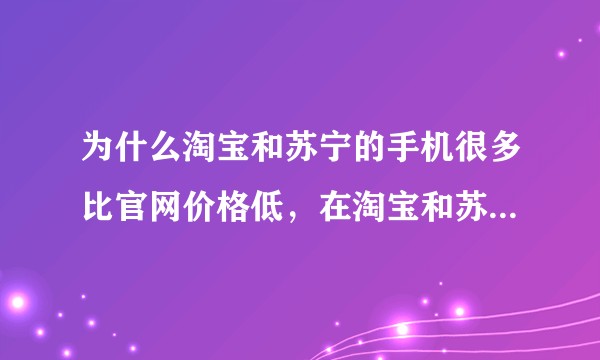 为什么淘宝和苏宁的手机很多比官网价格低，在淘宝和苏宁非官方旗舰店买手机靠谱吗?