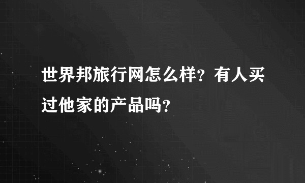 世界邦旅行网怎么样？有人买过他家的产品吗？