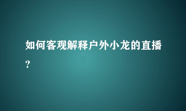 如何客观解释户外小龙的直播？