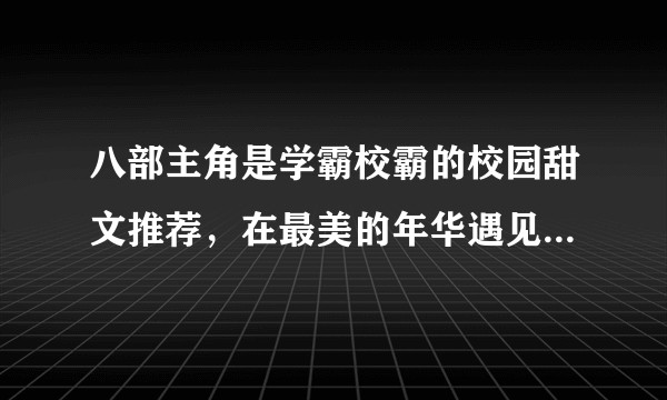 八部主角是学霸校霸的校园甜文推荐，在最美的年华遇见你真好？