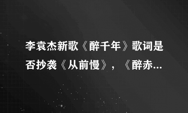 李袁杰新歌《醉千年》歌词是否抄袭《从前慢》，《醉赤壁》，歌曲是否抄袭《一亿个伤心》？