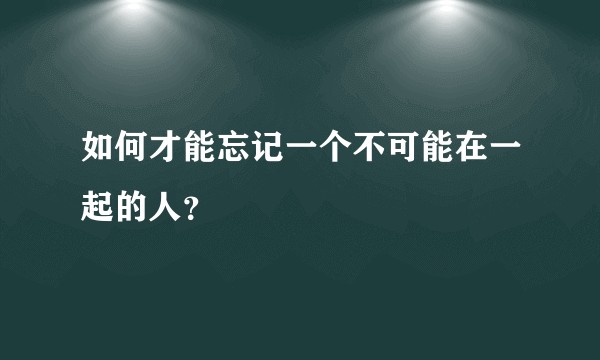 如何才能忘记一个不可能在一起的人？