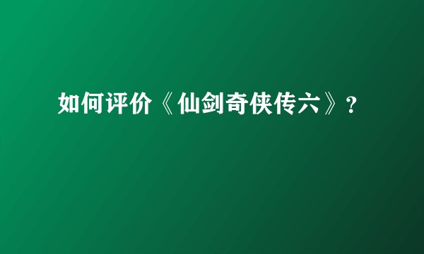 如何评价《仙剑奇侠传六》？