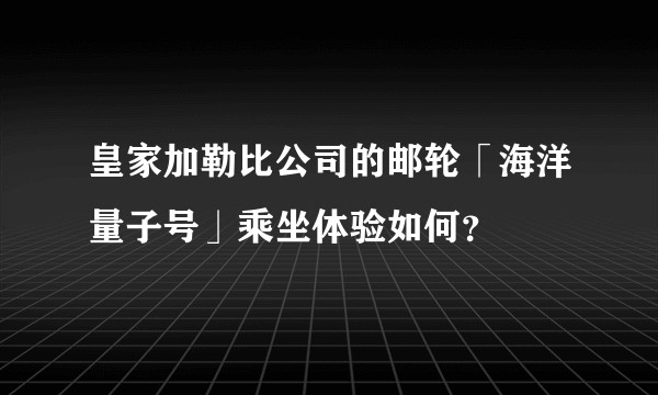 皇家加勒比公司的邮轮「海洋量子号」乘坐体验如何？