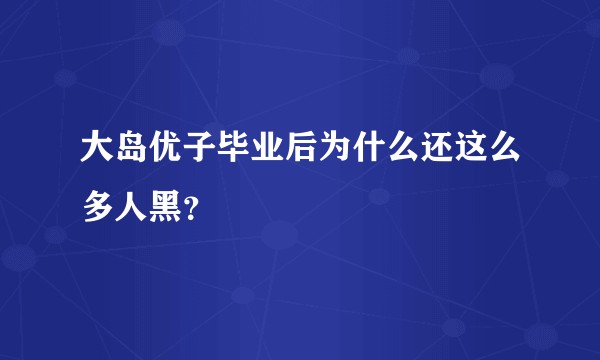 大岛优子毕业后为什么还这么多人黑？