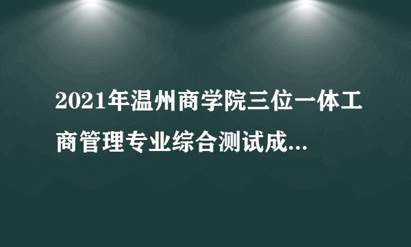 2021年温州商学院三位一体工商管理专业综合测试成绩74.334 学考折合分90高考485左右能进吗？