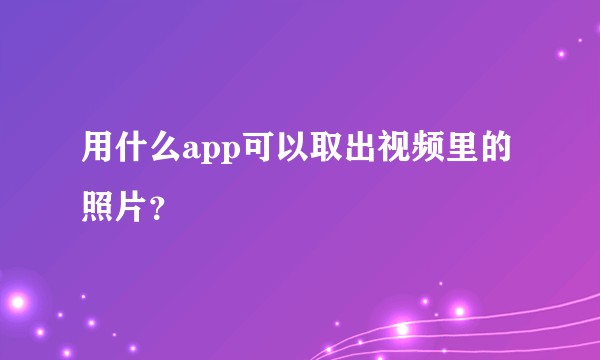 用什么app可以取出视频里的照片？