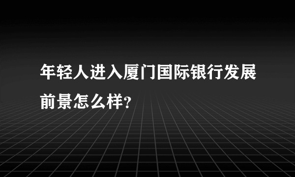 年轻人进入厦门国际银行发展前景怎么样？