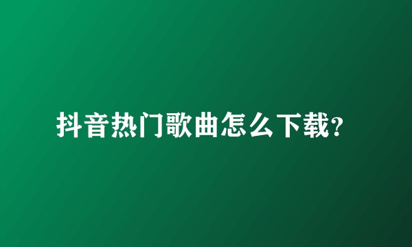 抖音热门歌曲怎么下载？