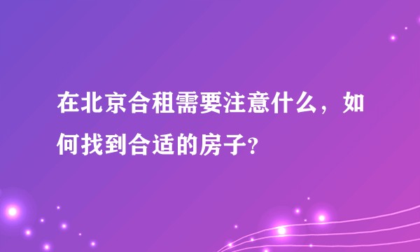 在北京合租需要注意什么，如何找到合适的房子？