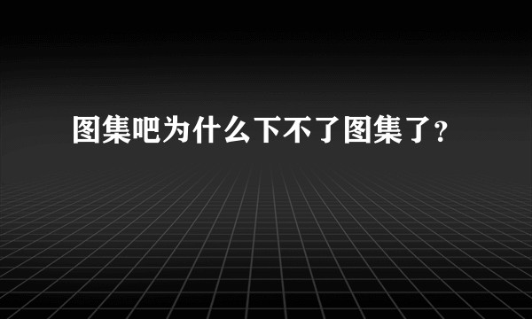 图集吧为什么下不了图集了？